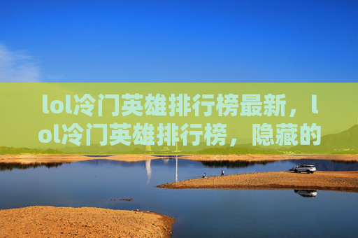 lol冷门英雄排行榜最新，lol冷门英雄排行榜，隐藏的高手，你值得拥有！