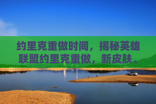 约里克重做时间，揭秘英雄联盟约里克重做，新皮肤、技能与战术深度解析