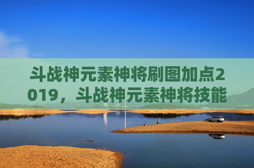 斗战神元素神将刷图加点2019，斗战神元素神将技能加点攻略