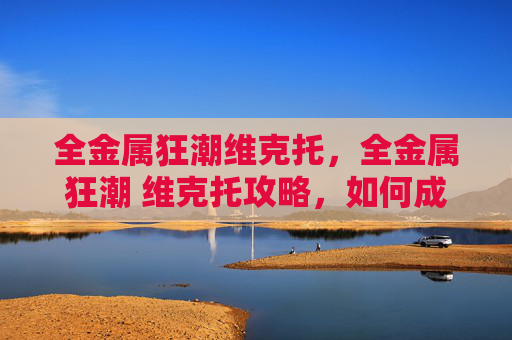 全金属狂潮维克托，全金属狂潮 维克托攻略，如何成为游戏中的终极战士？