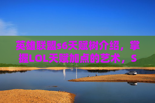 英雄联盟s6天赋树介绍,掌握LOL天赋加点的艺术,S6赛季全面攻略 英雄联盟s6天赋树介绍,掌握LOL天赋加点的艺术,S6赛季全面攻略