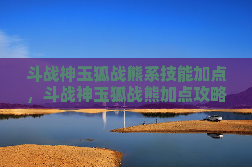 斗战神玉狐战熊系技能加点，斗战神玉狐战熊加点攻略