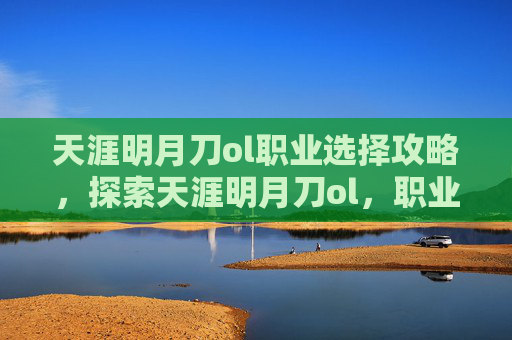 天涯明月刀ol职业选择攻略，探索天涯明月刀ol，职业选择的艺术