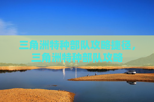 三角洲特种部队攻略捷径，三角洲特种部队攻略
