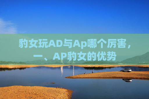 豹女玩AD与Ap哪个厉害，一、AP豹女的优势