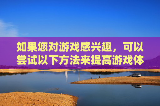 如果您对游戏感兴趣，可以尝试以下方法来提高游戏体验