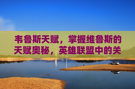 韦鲁斯天赋,掌握维鲁斯的天赋奥秘,英雄联盟中的关键选择 韦鲁斯天赋,掌握维鲁斯的天赋奥秘,英雄联盟中的关键选择