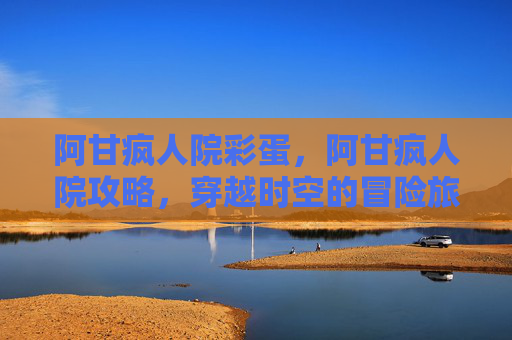 阿甘疯人院彩蛋，阿甘疯人院攻略，穿越时空的冒险旅程