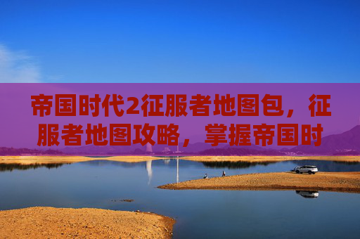 帝国时代2征服者地图包,征服者地图攻略,掌握帝国时代2的终极版图 帝国时代2征服者地图包,征服者地图攻略,掌握帝国时代2的终极版图