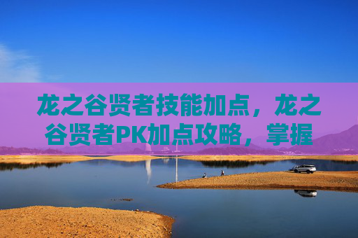 龙之谷贤者技能加点，龙之谷贤者PK加点攻略，掌握胜利的关键