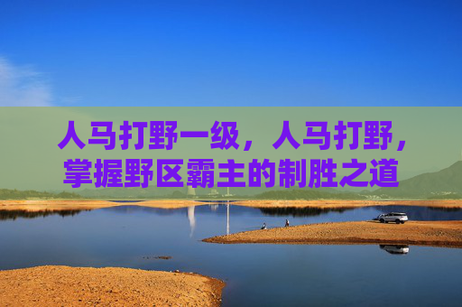 人马打野一级，人马打野，掌握野区霸主的制胜之道