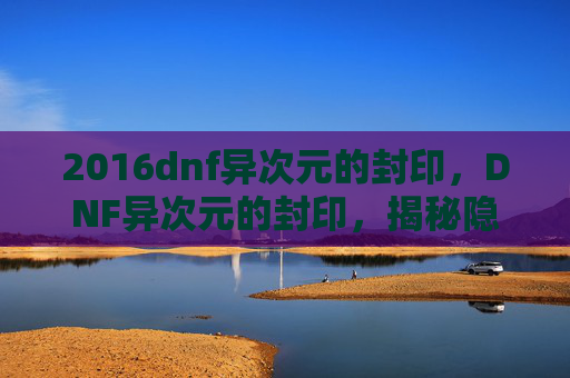 2016dnf异次元的封印,DNF异次元的封印,揭秘隐藏副本的奥秘 2016dnf异次元的封印,DNF异次元的封印,揭秘隐藏副本的奥秘