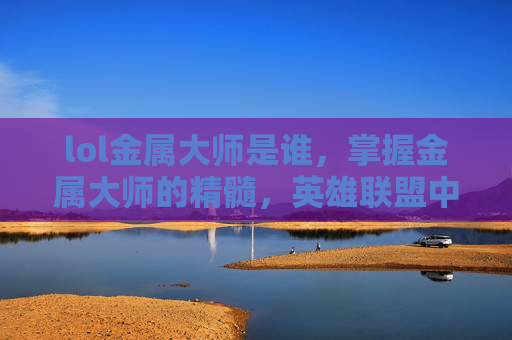 lol金属大师是谁,掌握金属大师的精髓,英雄联盟中的战斗技巧与策略 lol金属大师是谁,掌握金属大师的精髓,英雄联盟中的战斗技巧与策略