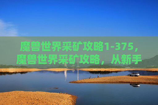 魔兽世界采矿攻略1-375，魔兽世界采矿攻略，从新手到专家的全面指南