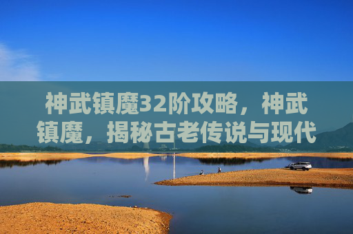 神武镇魔32阶攻略,神武镇魔,揭秘古老传说与现代实践的完美结合 神武镇魔32阶攻略,神武镇魔,揭秘古老传说与现代实践的完美结合