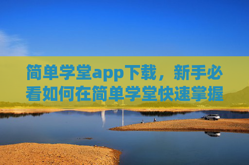 简单学堂app下载，新手必看如何在简单学堂快速掌握学习技巧，提升自我？