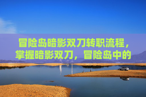 冒险岛暗影双刀转职流程,掌握暗影双刀,冒险岛中的终极战士 冒险岛暗影双刀转职流程,掌握暗影双刀,冒险岛中的终极战士