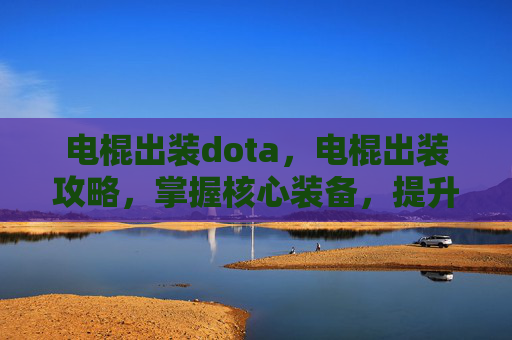 电棍出装dota,电棍出装攻略,掌握核心装备,提升战斗效率 电棍出装dota,电棍出装攻略,掌握核心装备,提升战斗效率