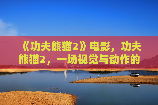 《功夫熊猫2》电影，功夫熊猫2，一场视觉与动作的盛宴