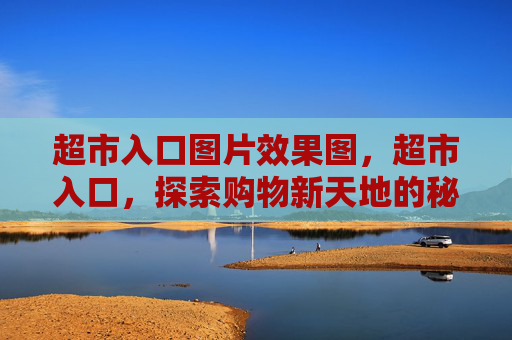 超市入口图片效果图,超市入口,探索购物新天地的秘诀 超市入口图片效果图,超市入口,探索购物新天地的秘诀