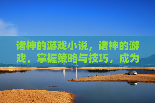 诸神的游戏小说，诸神的游戏，掌握策略与技巧，成为游戏高手