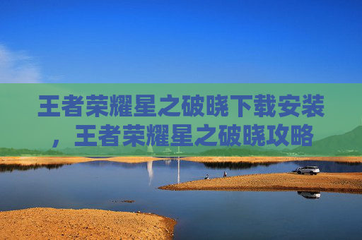 王者荣耀星之破晓下载安装,王者荣耀星之破晓攻略 王者荣耀星之破晓下载安装,王者荣耀星之破晓攻略