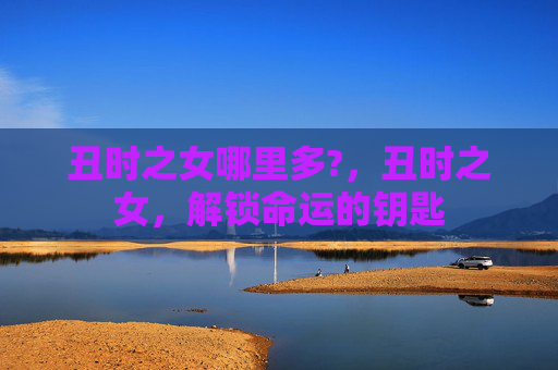 丑时之女哪里多?,丑时之女,解锁命运的钥匙 丑时之女哪里多?,丑时之女,解锁命运的钥匙