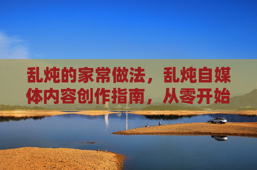 乱炖的家常做法,乱炖自媒体内容创作指南,从零开始打造你的个人品牌 乱炖的家常做法,乱炖自媒体内容创作指南,从零开始打造你的个人品牌