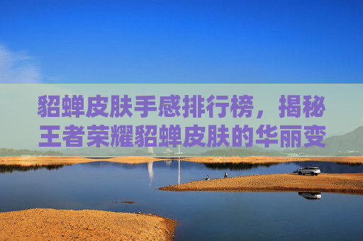 貂蝉皮肤手感排行榜,揭秘王者荣耀貂蝉皮肤的华丽变身 貂蝉皮肤手感排行榜,揭秘王者荣耀貂蝉皮肤的华丽变身