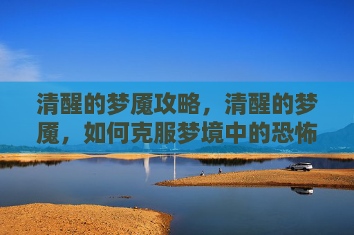 清醒的梦魇攻略，清醒的梦魇，如何克服梦境中的恐怖与不安