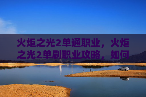 火炬之光2单通职业，火炬之光2单刷职业攻略，如何高效利用角色技能与装备