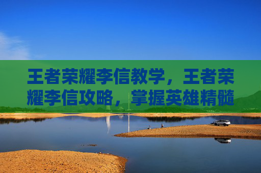 王者荣耀李信教学,王者荣耀李信攻略,掌握英雄精髓,成为场上的主宰者 王者荣耀李信教学,王者荣耀李信攻略,掌握英雄精髓,成为场上的主宰者