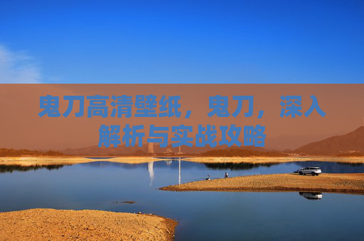 鬼刀高清壁纸，鬼刀，深入解析与实战攻略