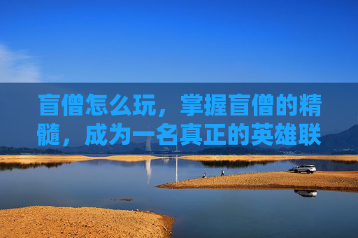 盲僧怎么玩，掌握盲僧的精髓，成为一名真正的英雄联盟盲僧高手