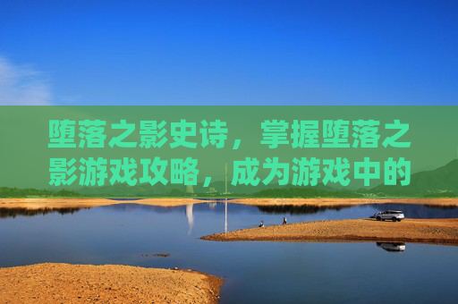 堕落之影史诗，掌握堕落之影游戏攻略，成为游戏中的终极玩家