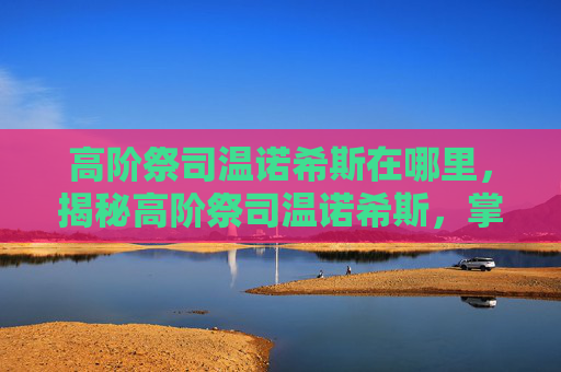 高阶祭司温诺希斯在哪里,揭秘高阶祭司温诺希斯,掌握神秘力量的关键 高阶祭司温诺希斯在哪里,揭秘高阶祭司温诺希斯,掌握神秘力量的关键