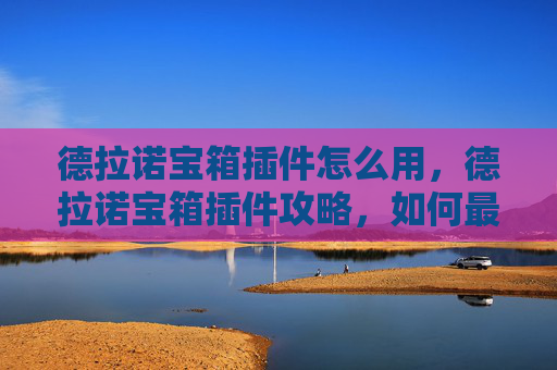 德拉诺宝箱插件怎么用，德拉诺宝箱插件攻略，如何最大化你的游戏收益