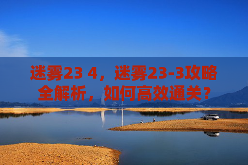 迷雾23 4,迷雾23-3攻略全解析,如何高效通关? 迷雾23 4,迷雾23-3攻略全解析,如何高效通关?