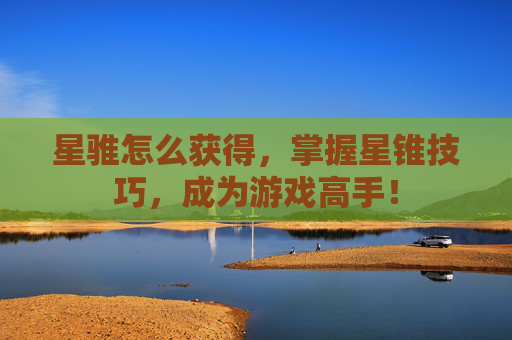 星骓怎么获得，掌握星锥技巧，成为游戏高手！
