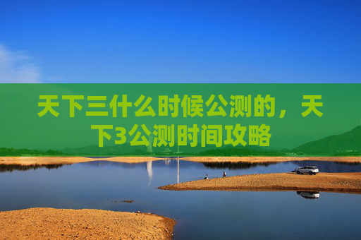 天下三什么时候公测的,天下3公测时间攻略 天下三什么时候公测的,天下3公测时间攻略