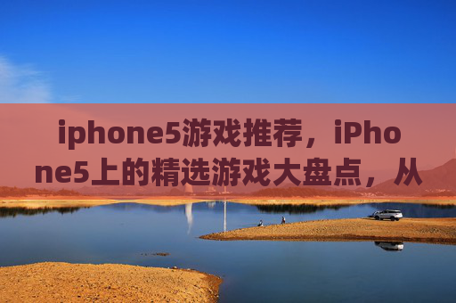 iphone5游戏推荐，iPhone5上的精选游戏大盘点，从经典到新锐，应有尽有