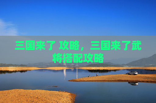 三国来了 攻略，三国来了武将搭配攻略