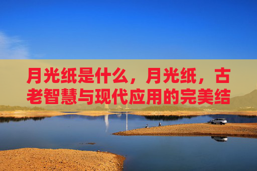 月光纸是什么,月光纸,古老智慧与现代应用的完美结合 月光纸是什么,月光纸,古老智慧与现代应用的完美结合