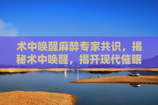 术中唤醒麻醉专家共识,揭秘术中唤醒,揭开现代催眠术的神秘面纱 术中唤醒麻醉专家共识,揭秘术中唤醒,揭开现代催眠术的神秘面纱