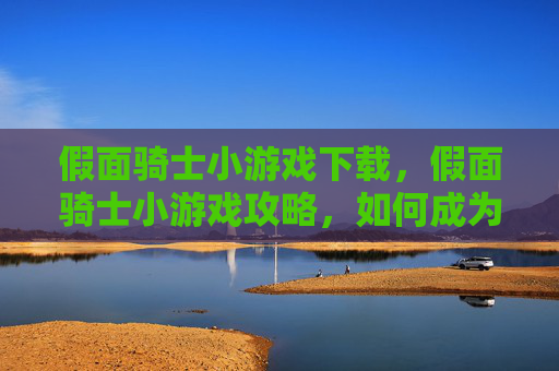 假面骑士小游戏下载,假面骑士小游戏攻略,如何成为真正的英雄 假面骑士小游戏下载,假面骑士小游戏攻略,如何成为真正的英雄