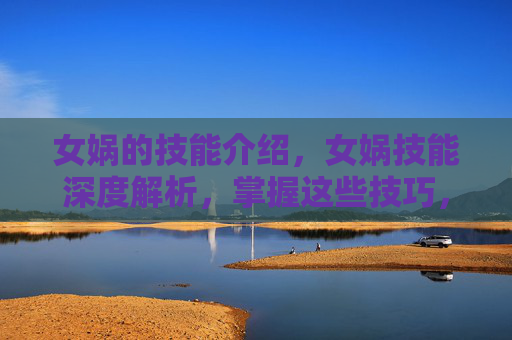 女娲的技能介绍,女娲技能深度解析,掌握这些技巧,让你在王者荣耀中如鱼得水 女娲的技能介绍,女娲技能深度解析,掌握这些技巧,让你在王者荣耀中如鱼得水