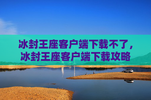 冰封王座客户端下载不了,冰封王座客户端下载攻略 冰封王座客户端下载不了,冰封王座客户端下载攻略