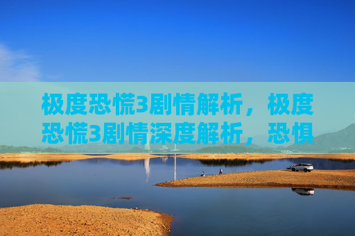 极度恐慌3剧情解析,极度恐慌3剧情深度解析,恐惧深渊中的求生之旅 极度恐慌3剧情解析,极度恐慌3剧情深度解析,恐惧深渊中的求生之旅