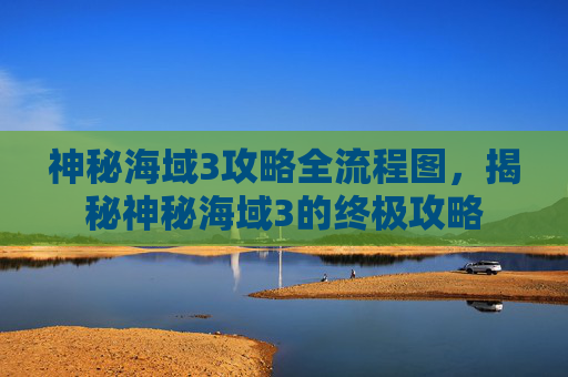 神秘海域3攻略全流程图,揭秘神秘海域3的终极攻略 神秘海域3攻略全流程图,揭秘神秘海域3的终极攻略