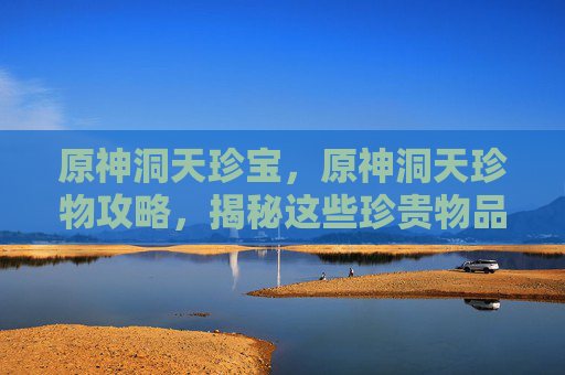原神洞天珍宝，原神洞天珍物攻略，揭秘这些珍贵物品的实用价值与获取方法